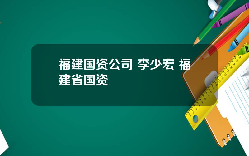 福建国资公司 李少宏 福建省国资